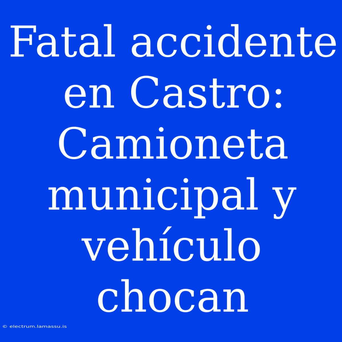 Fatal Accidente En Castro: Camioneta Municipal Y Vehículo Chocan