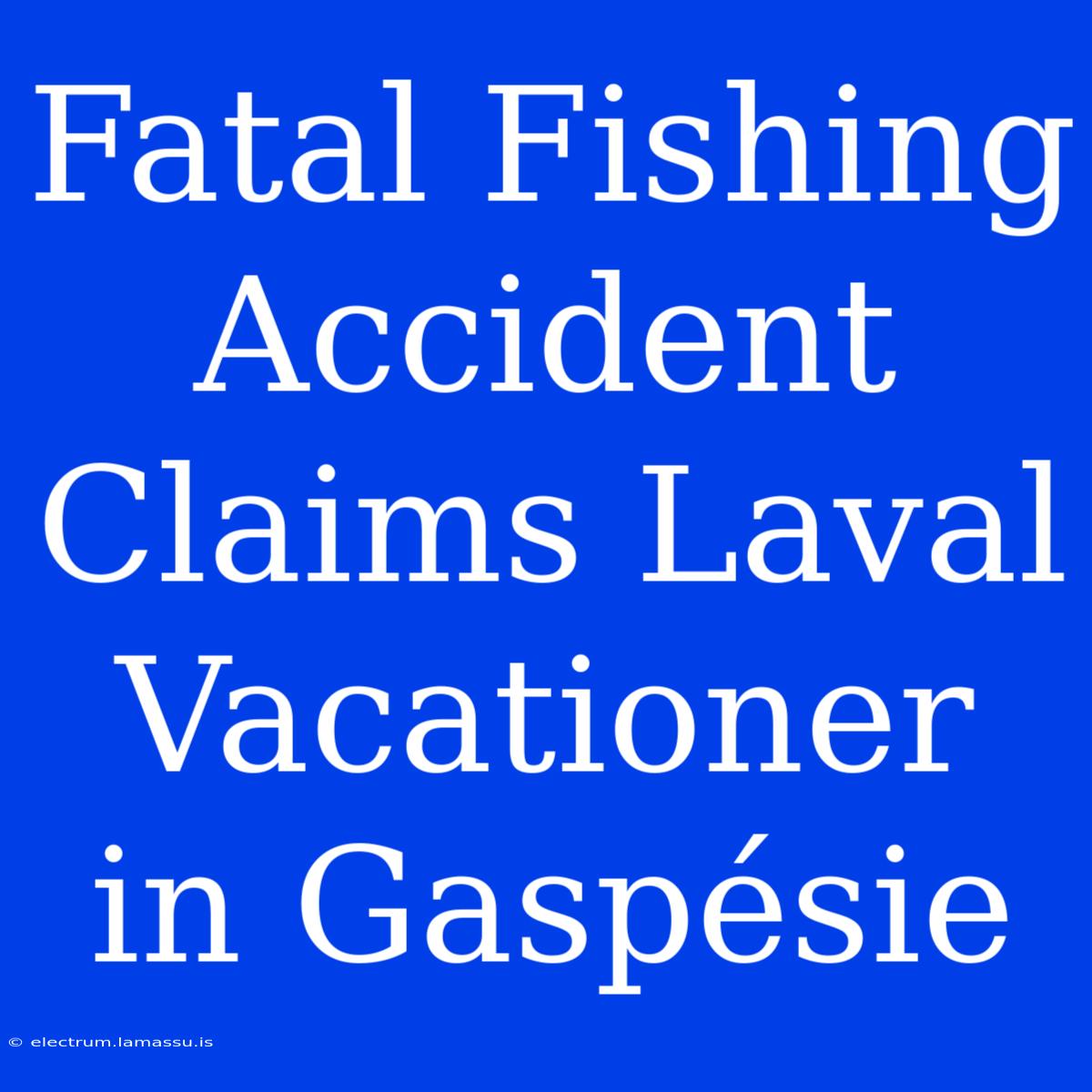 Fatal Fishing Accident Claims Laval Vacationer In Gaspésie