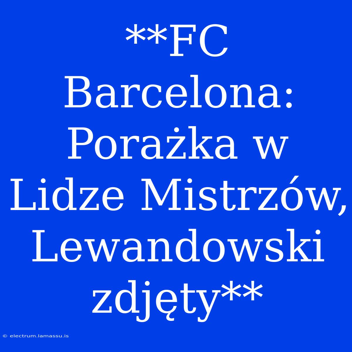 **FC Barcelona: Porażka W Lidze Mistrzów, Lewandowski Zdjęty** 