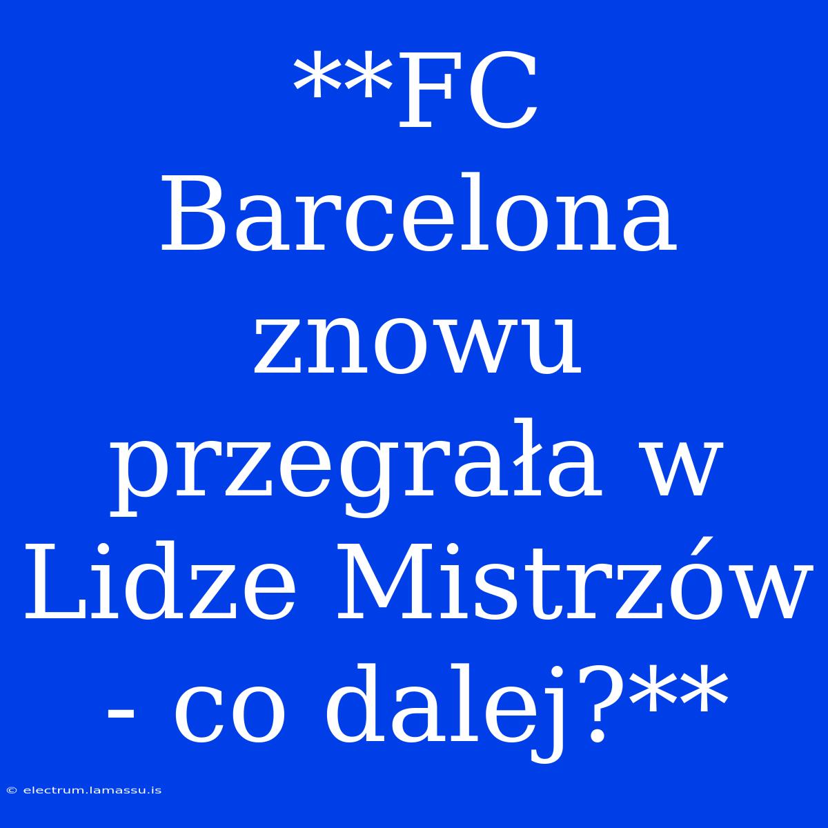 **FC Barcelona Znowu Przegrała W Lidze Mistrzów - Co Dalej?**