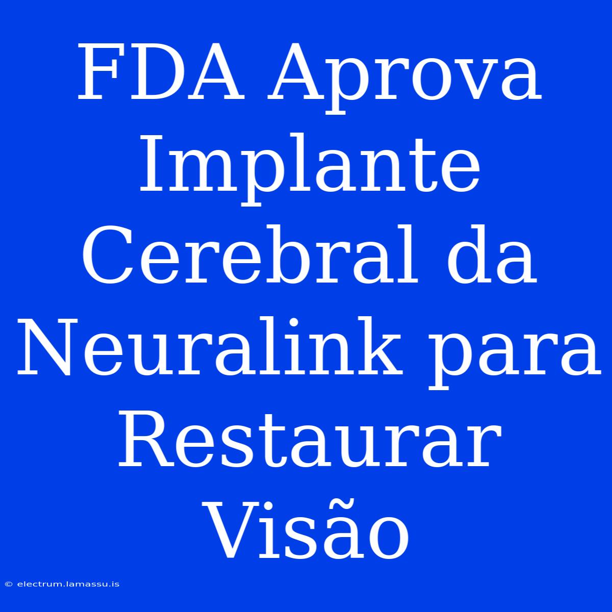 FDA Aprova Implante Cerebral Da Neuralink Para Restaurar Visão