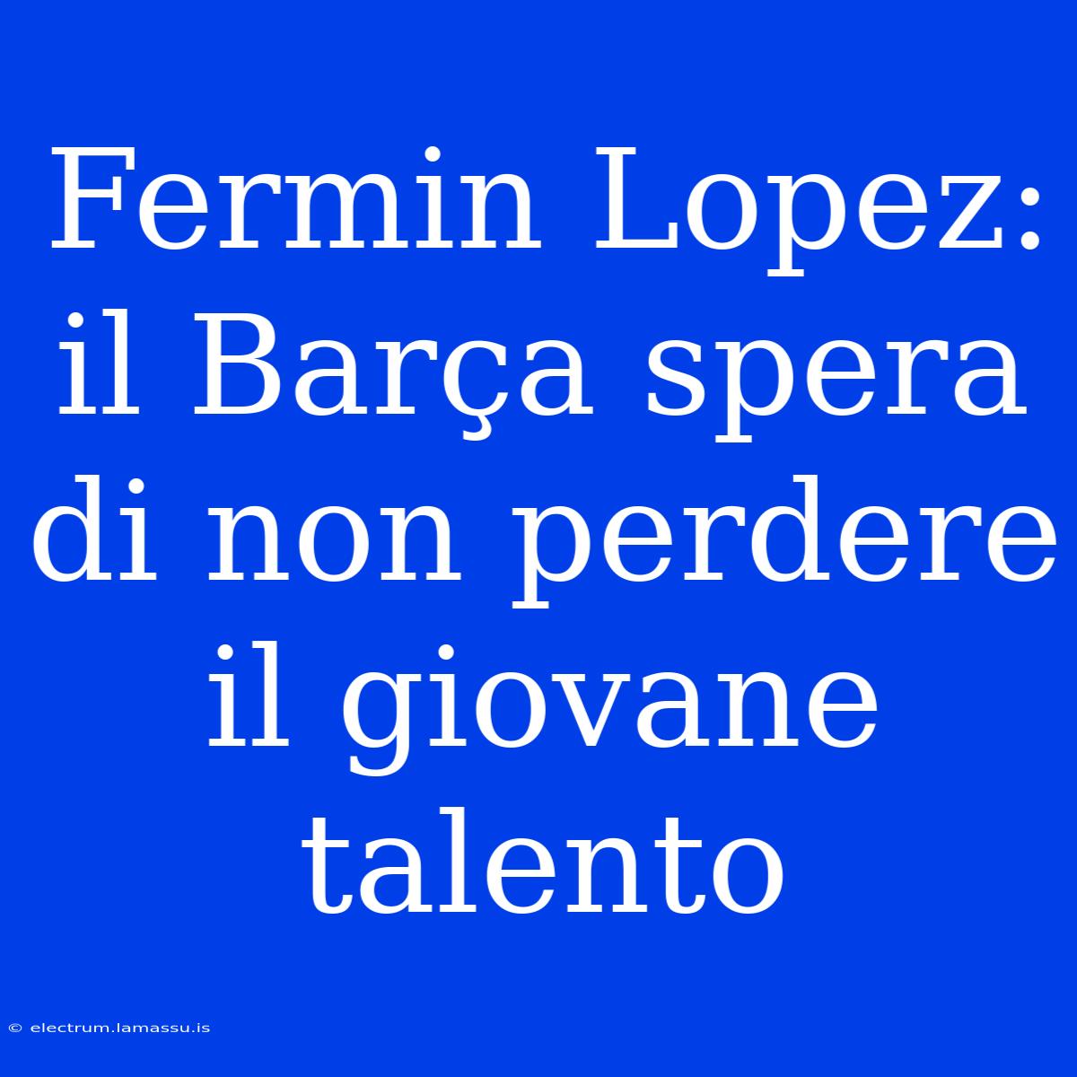 Fermin Lopez: Il Barça Spera Di Non Perdere Il Giovane Talento