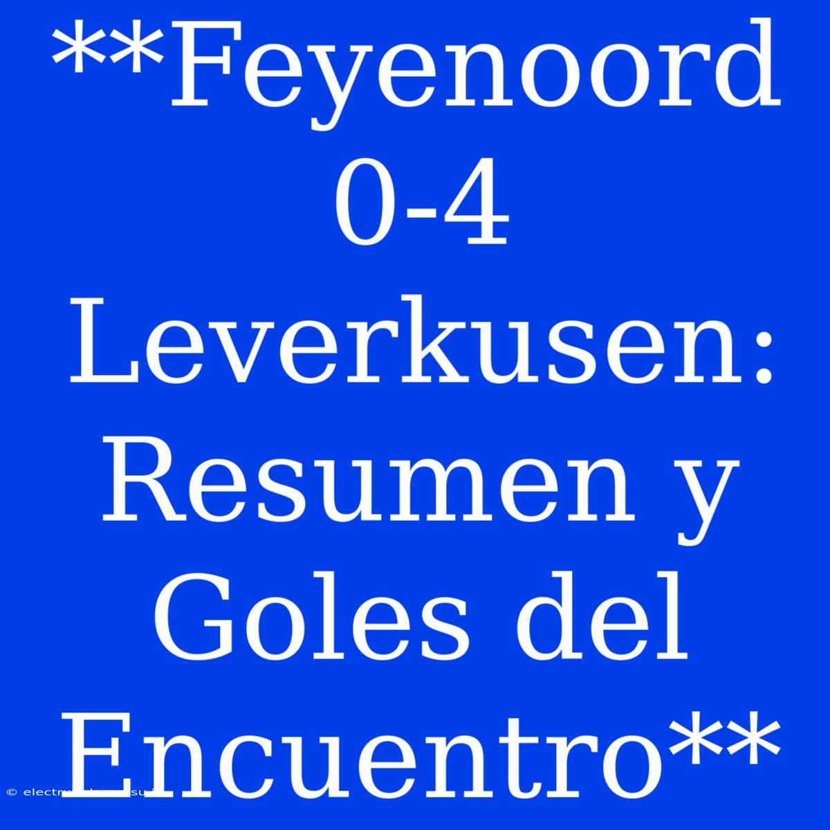 **Feyenoord 0-4 Leverkusen: Resumen Y Goles Del Encuentro**