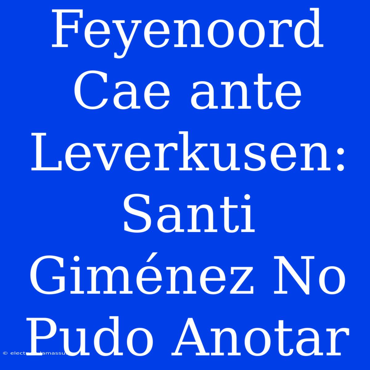 Feyenoord Cae Ante Leverkusen: Santi Giménez No Pudo Anotar