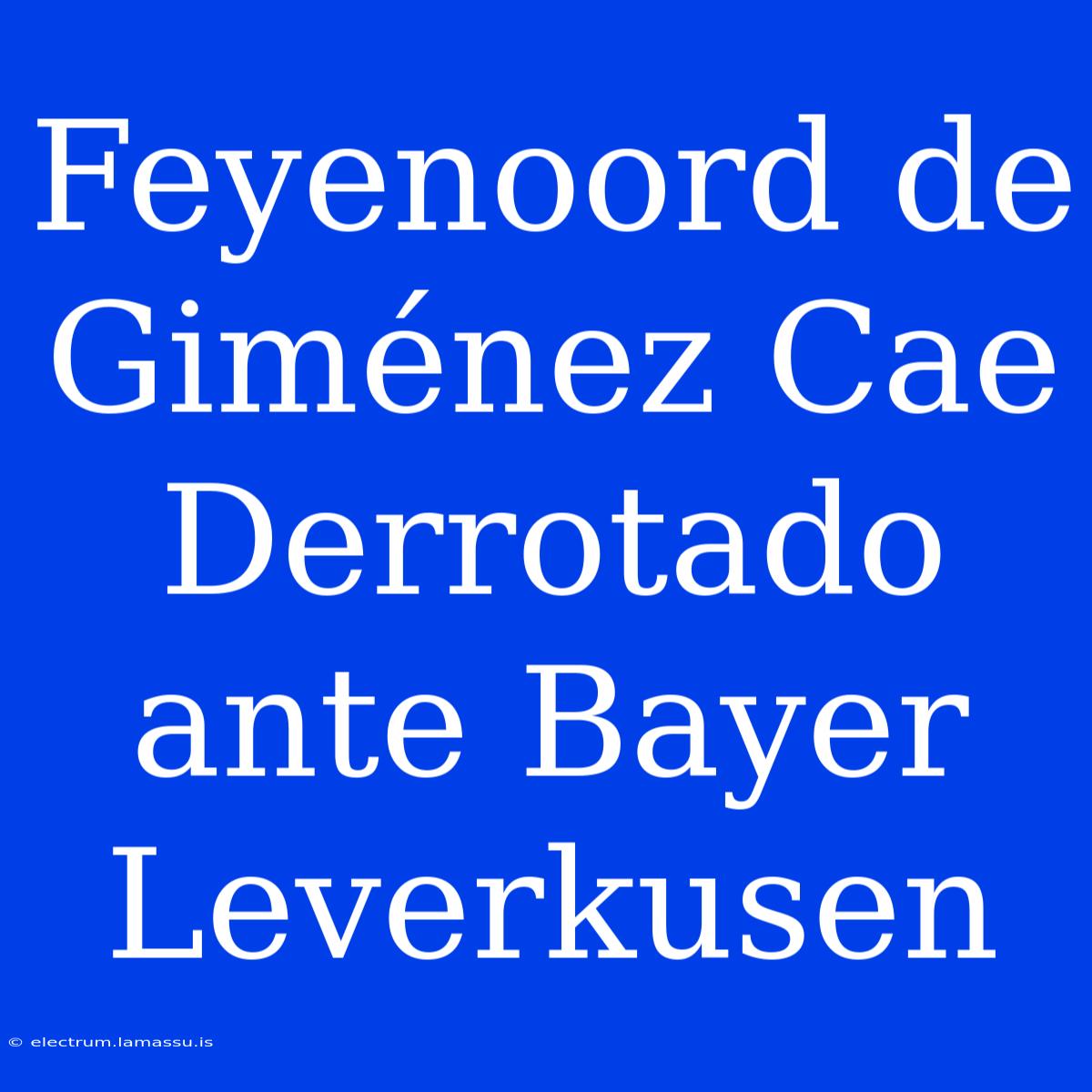 Feyenoord De Giménez Cae Derrotado Ante Bayer Leverkusen