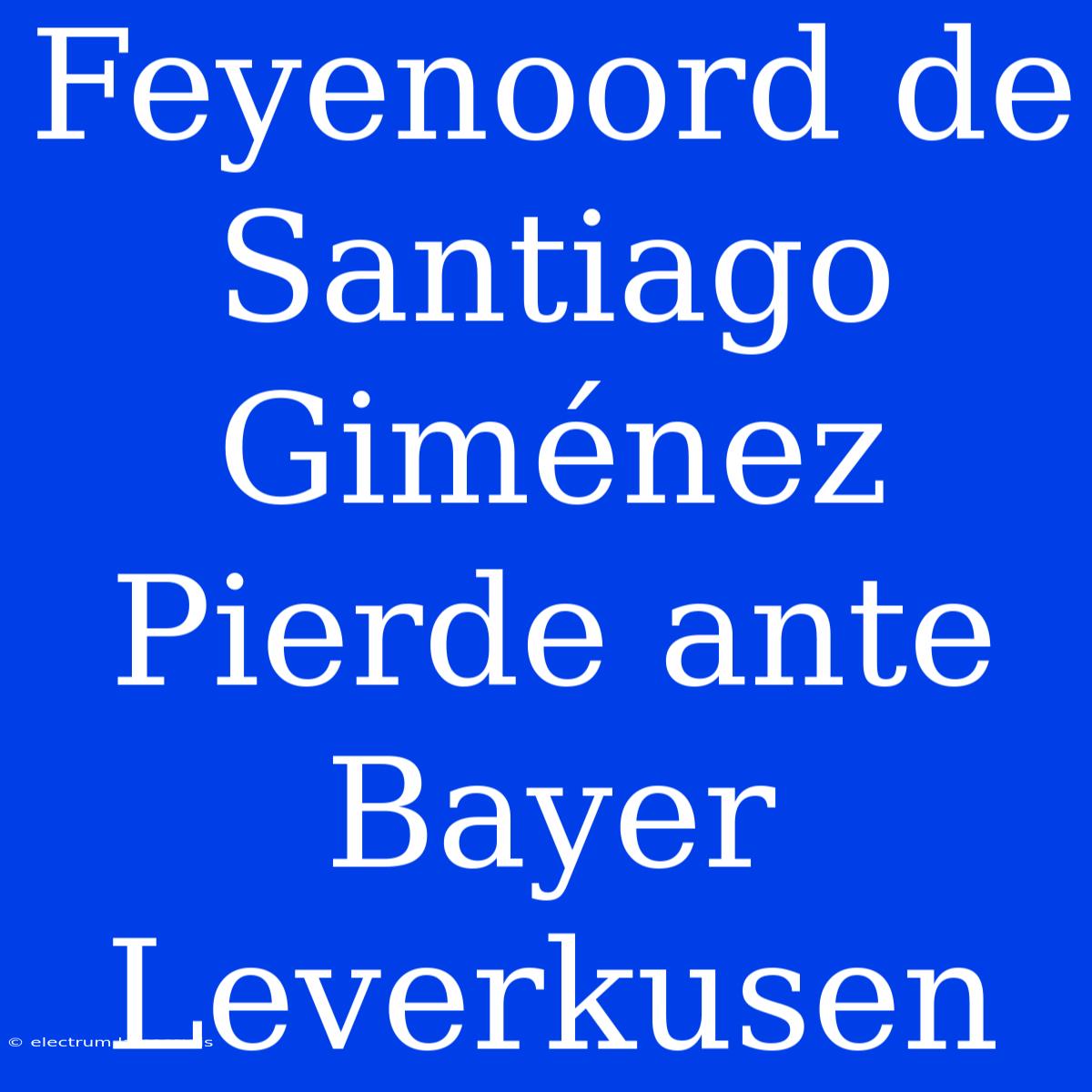 Feyenoord De Santiago Giménez Pierde Ante Bayer Leverkusen