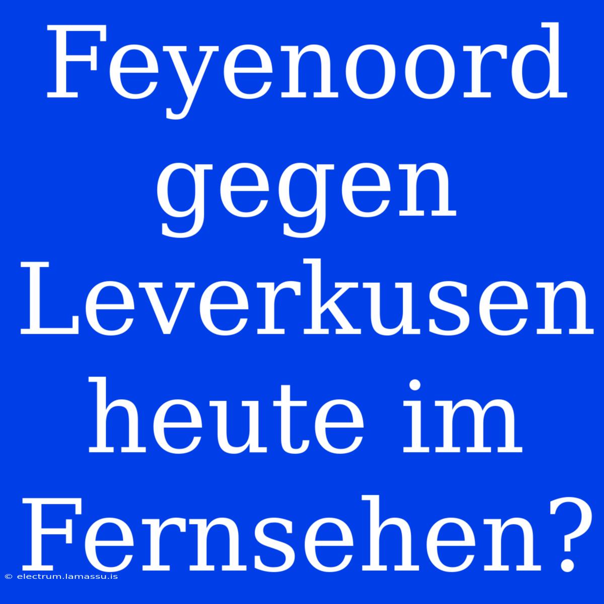 Feyenoord Gegen Leverkusen Heute Im Fernsehen?