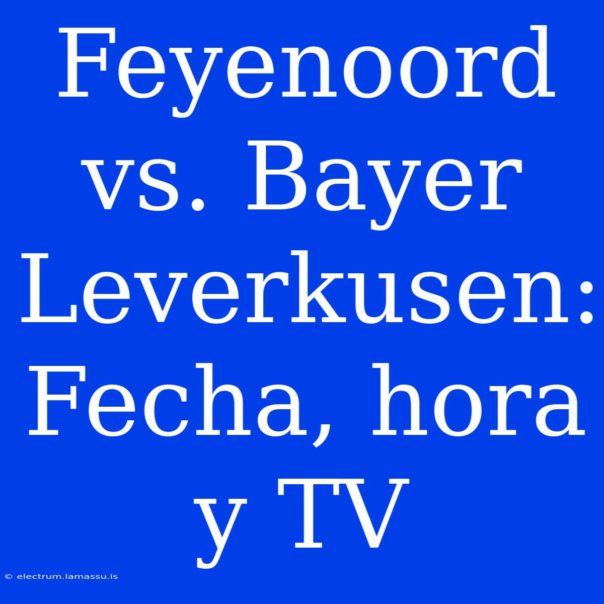 Feyenoord Vs. Bayer Leverkusen: Fecha, Hora Y TV