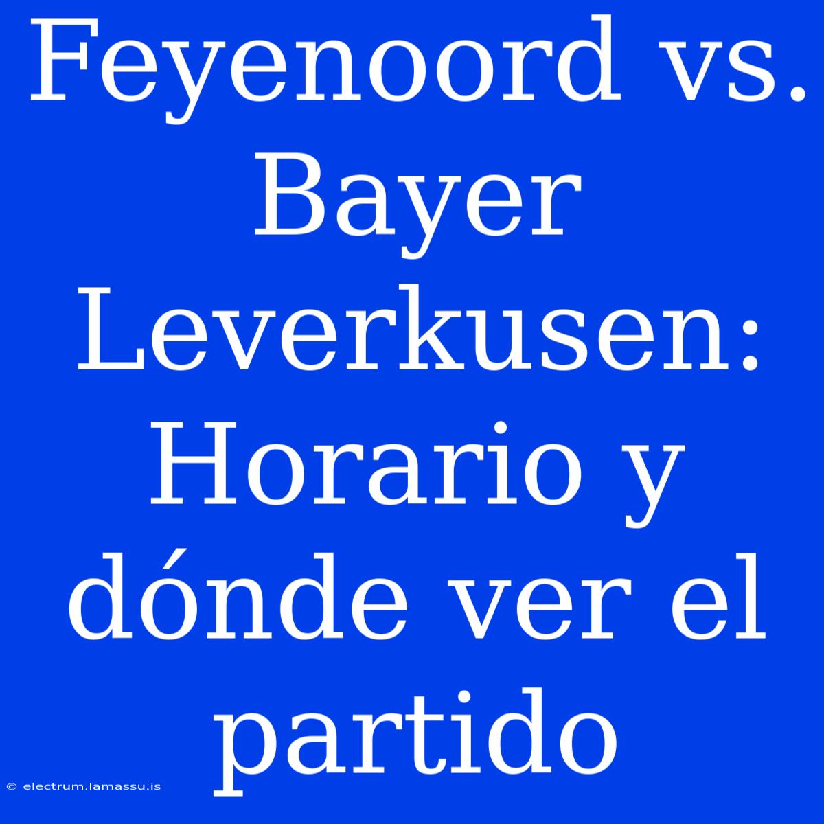 Feyenoord Vs. Bayer Leverkusen: Horario Y Dónde Ver El Partido