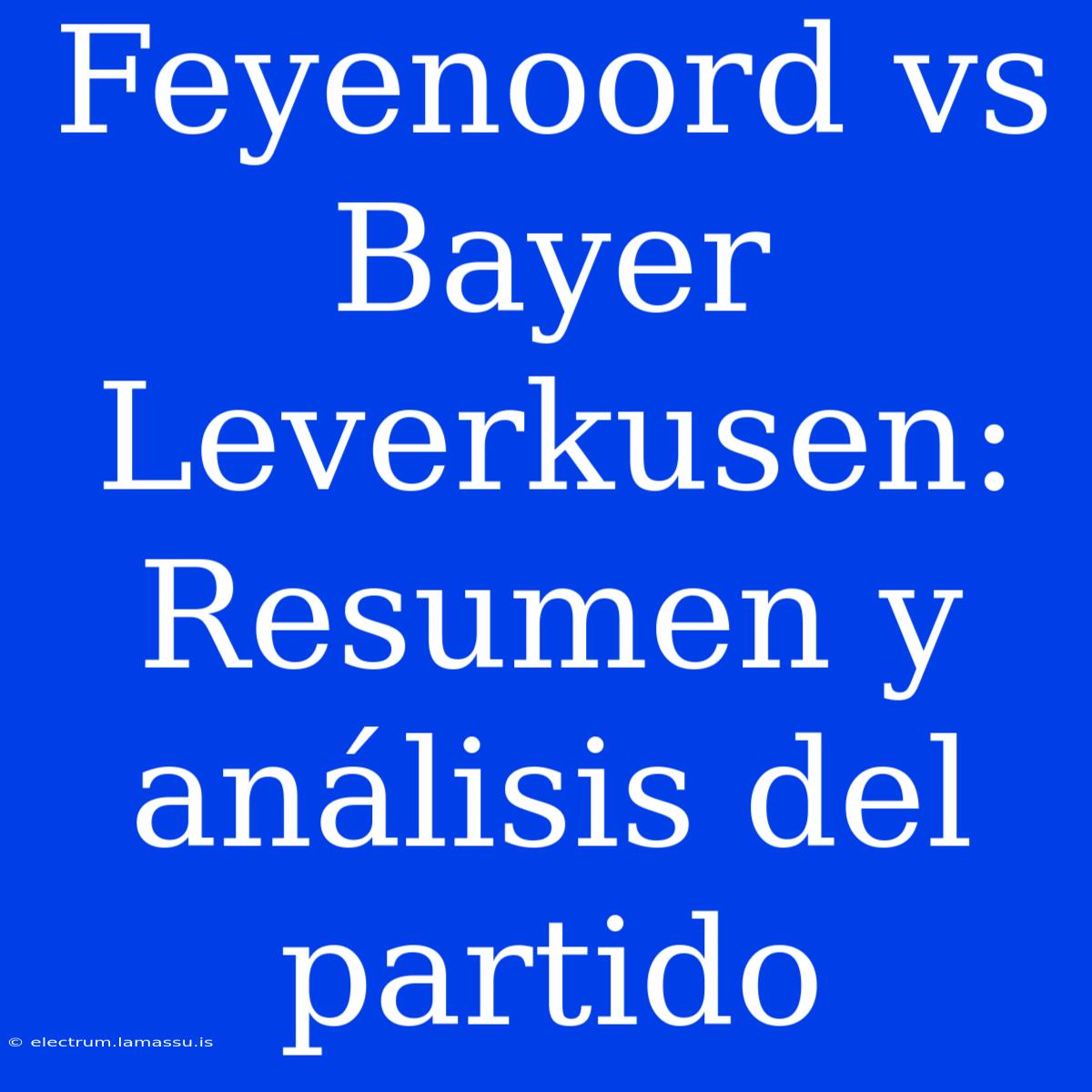 Feyenoord Vs Bayer Leverkusen: Resumen Y Análisis Del Partido