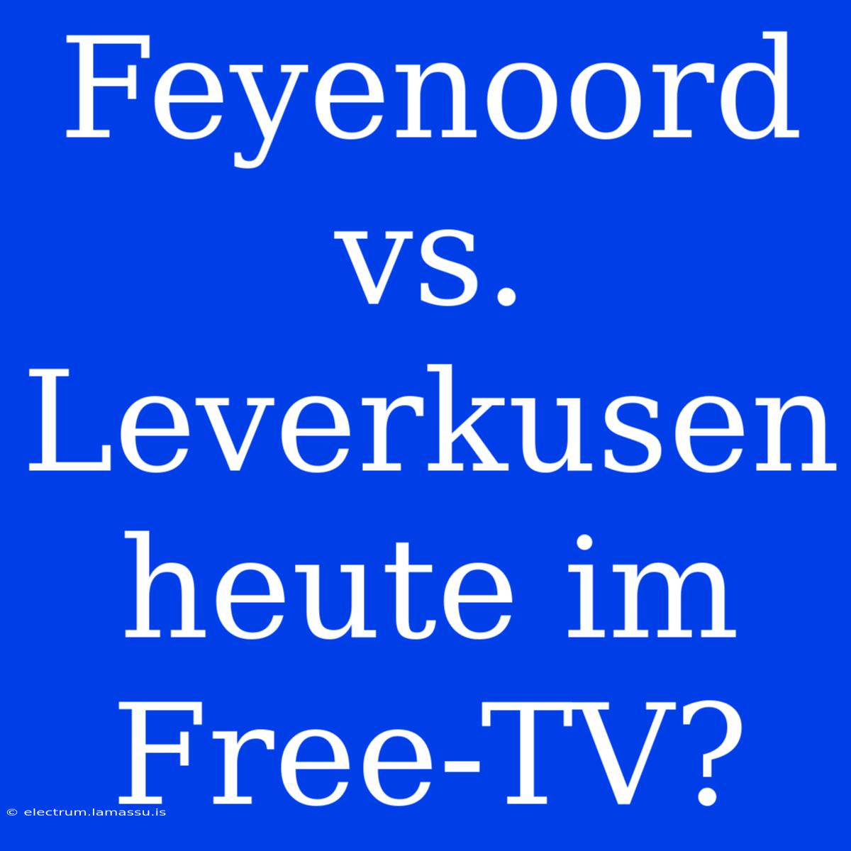 Feyenoord Vs. Leverkusen Heute Im Free-TV?