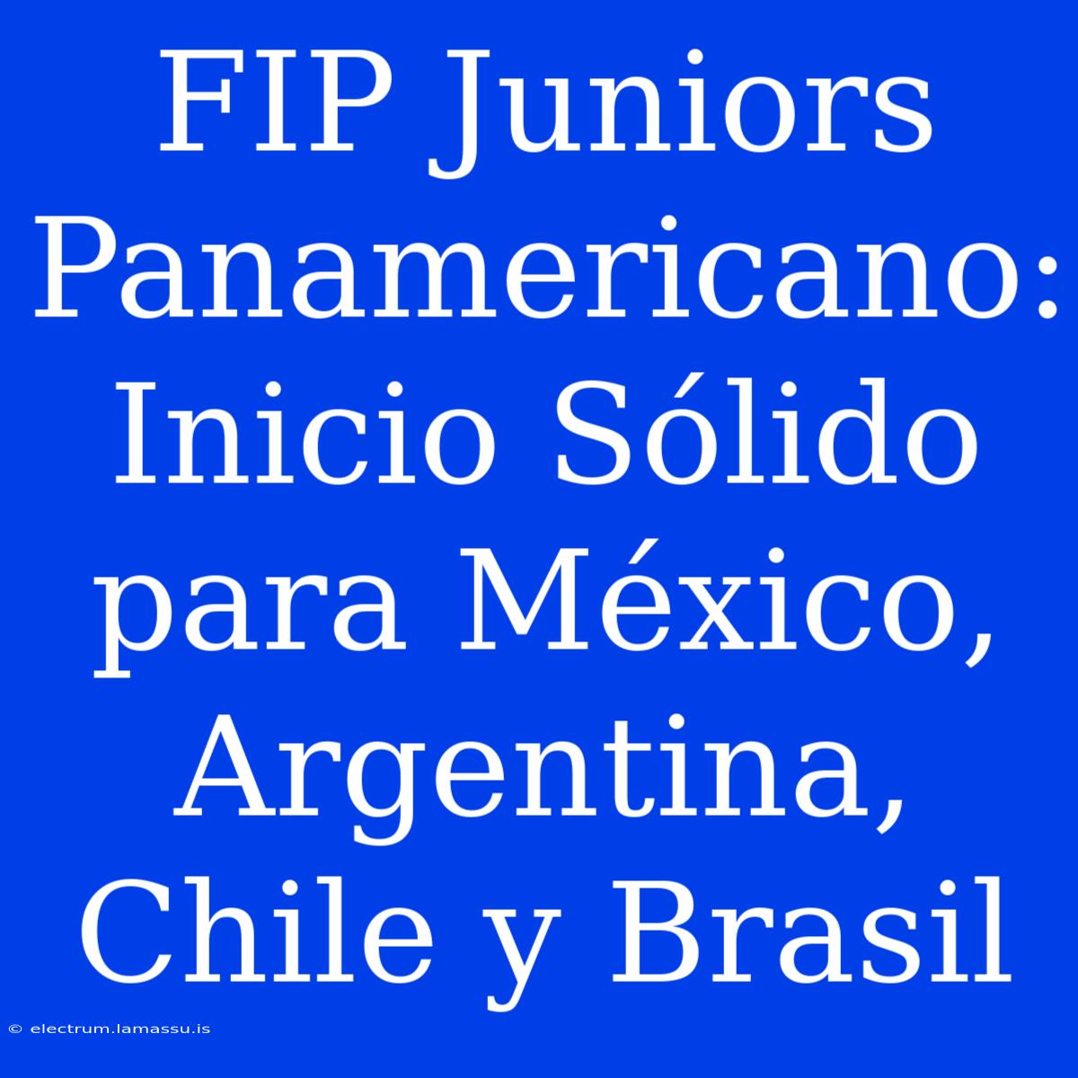 FIP Juniors Panamericano: Inicio Sólido Para México, Argentina, Chile Y Brasil