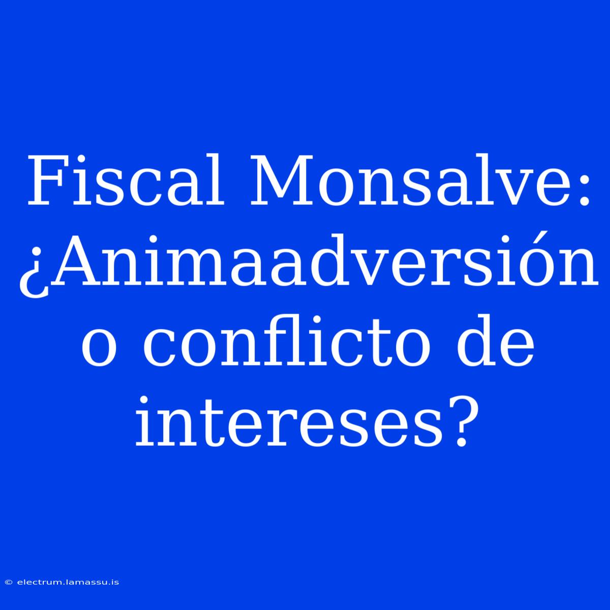 Fiscal Monsalve: ¿Animaadversión O Conflicto De Intereses?