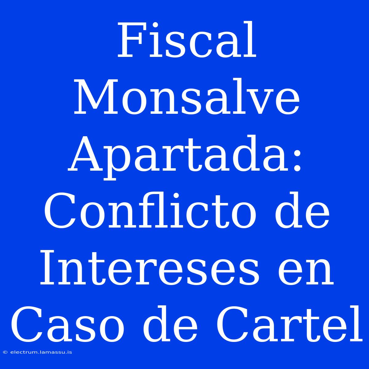 Fiscal Monsalve Apartada: Conflicto De Intereses En Caso De Cartel