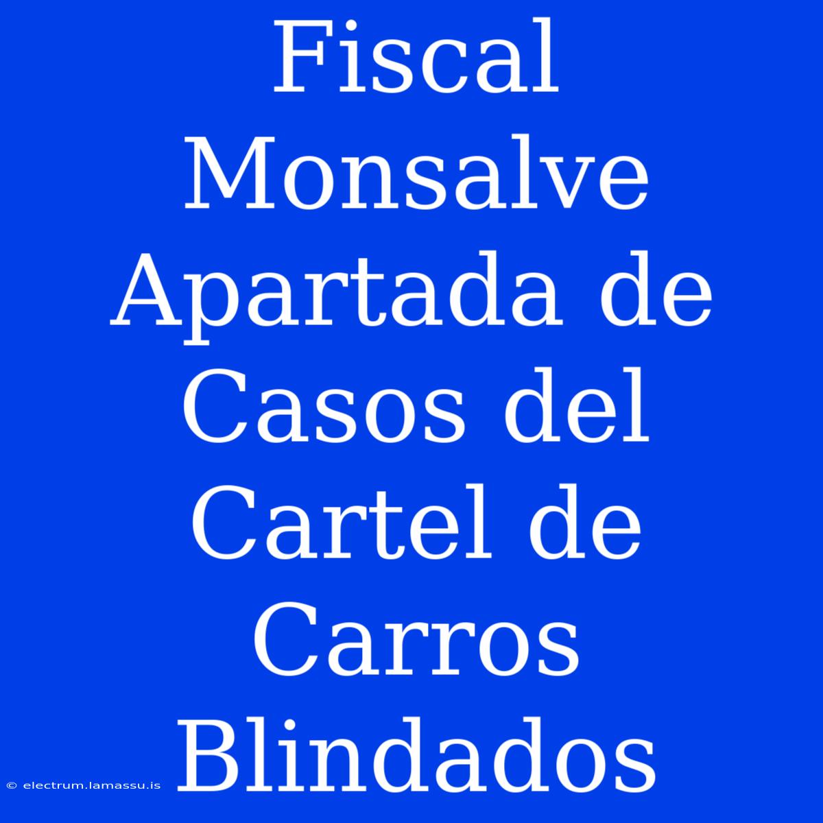 Fiscal Monsalve Apartada De Casos Del Cartel De Carros Blindados