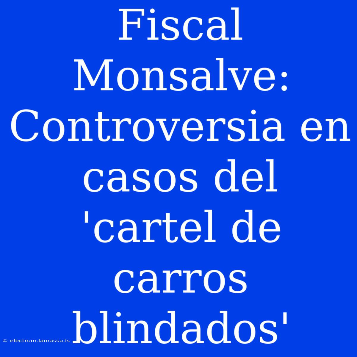 Fiscal Monsalve: Controversia En Casos Del 'cartel De Carros Blindados'