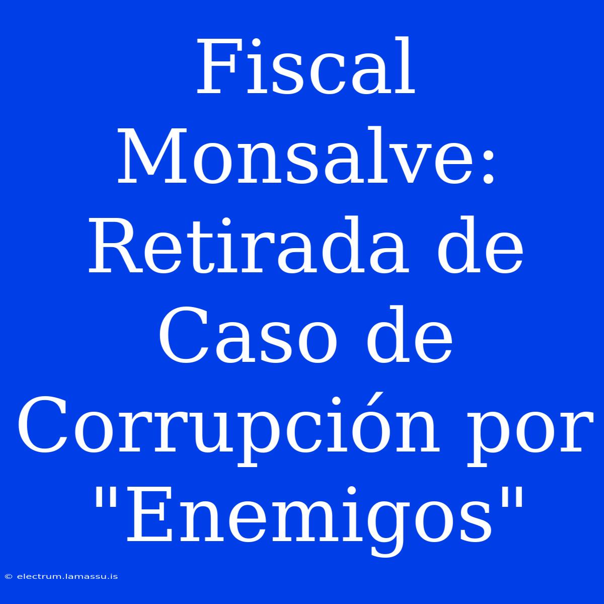 Fiscal Monsalve: Retirada De Caso De Corrupción Por 