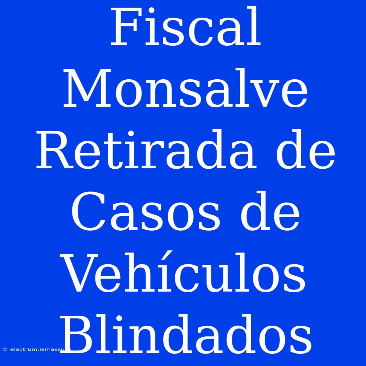 Fiscal Monsalve Retirada De Casos De Vehículos Blindados