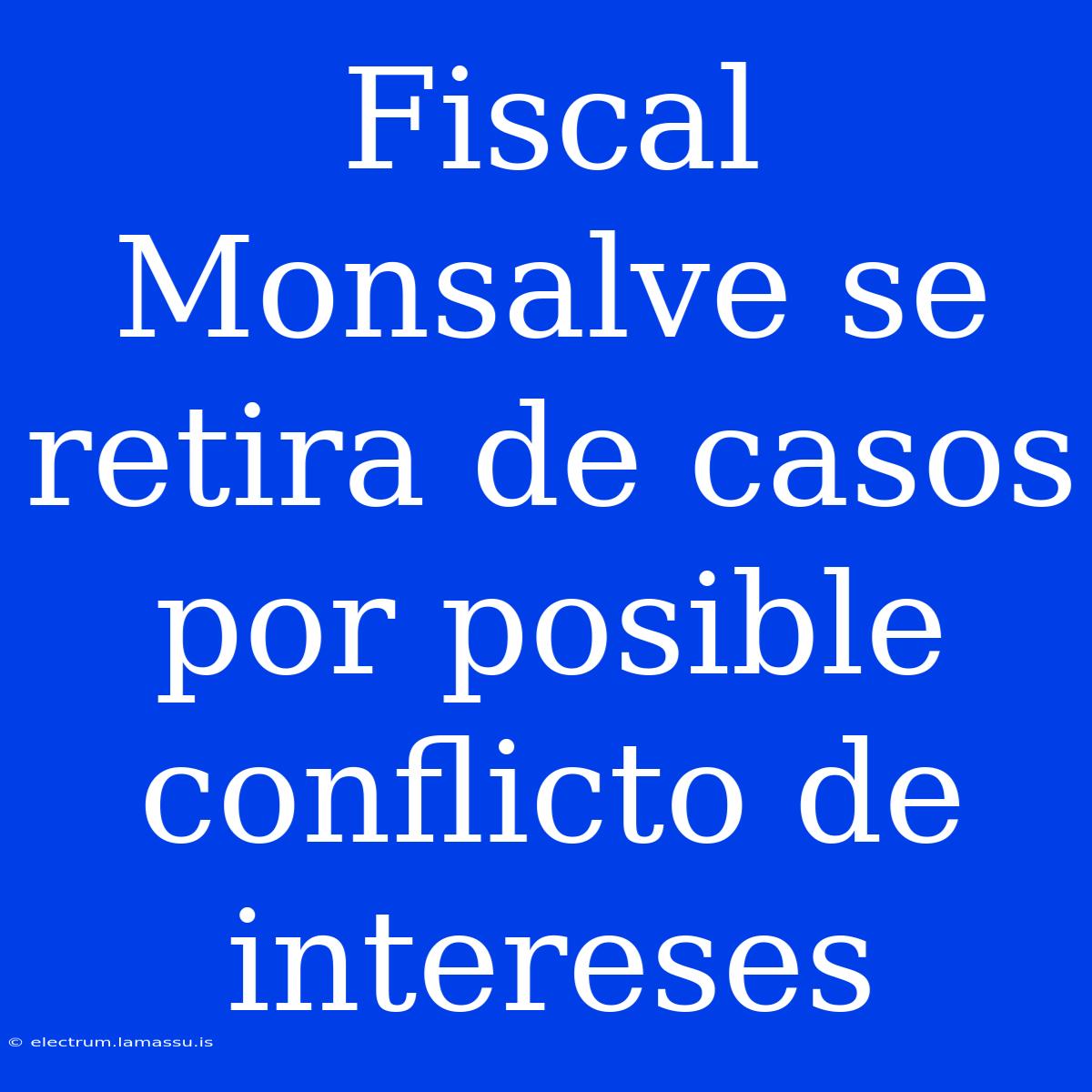 Fiscal Monsalve Se Retira De Casos Por Posible Conflicto De Intereses