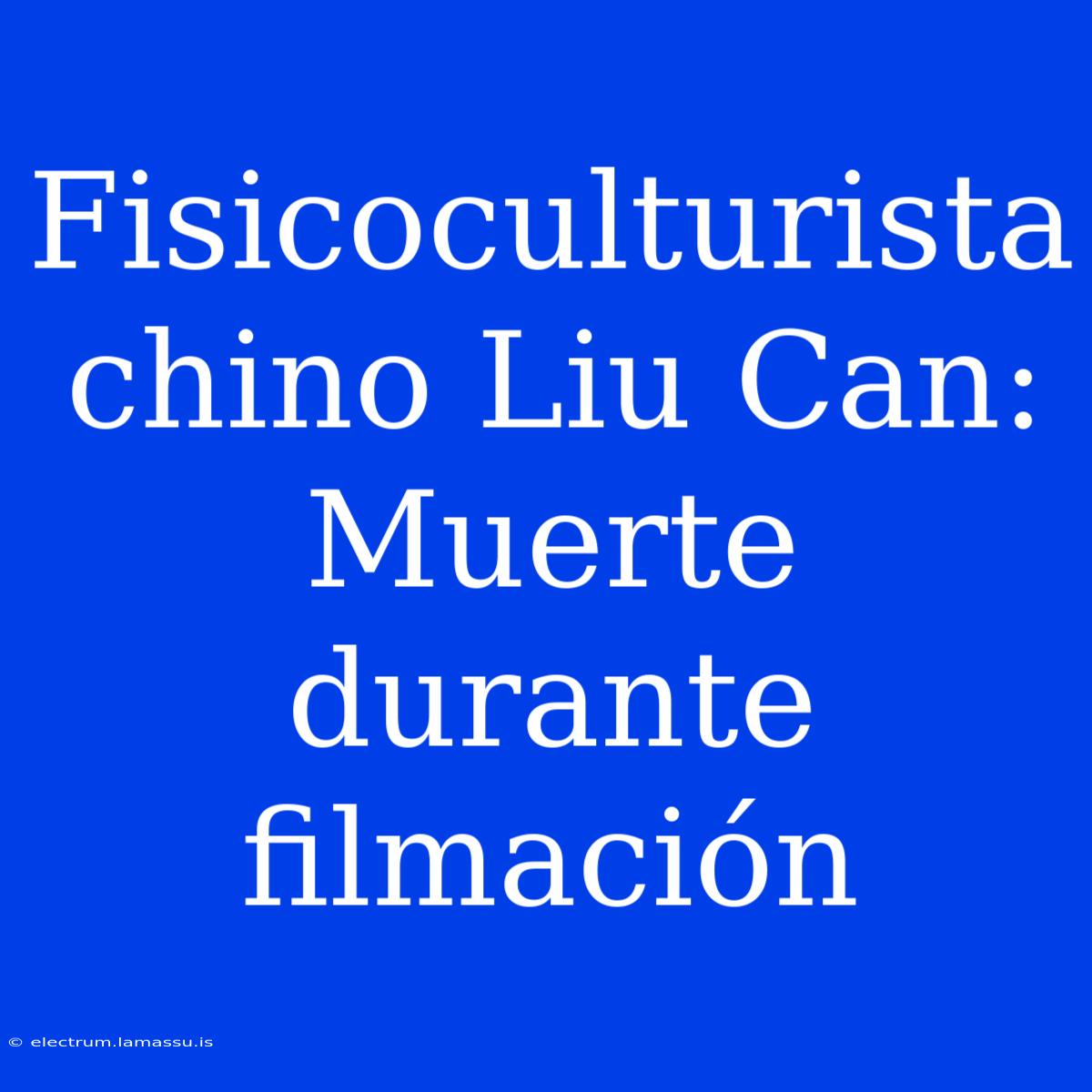 Fisicoculturista Chino Liu Can: Muerte Durante Filmación