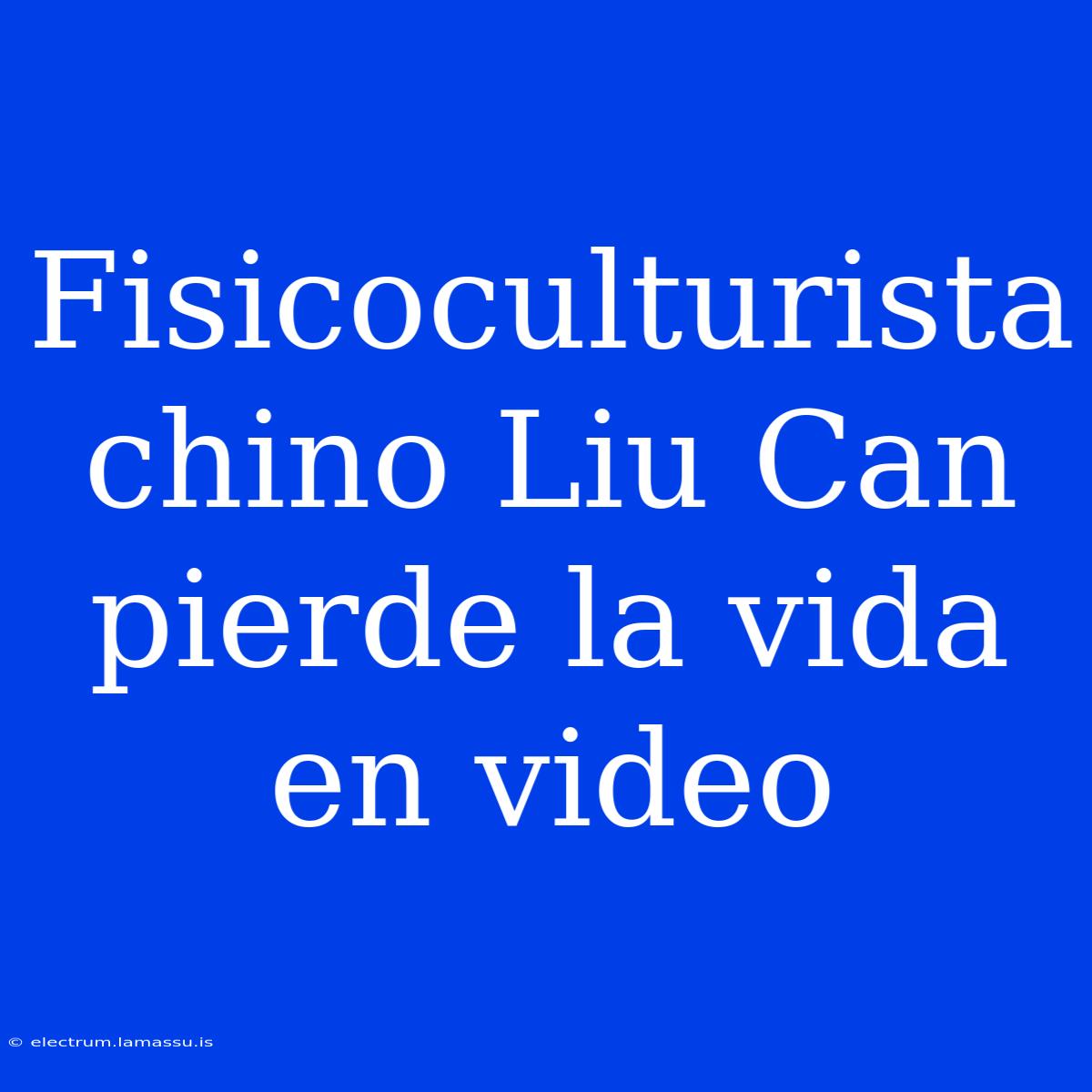 Fisicoculturista Chino Liu Can Pierde La Vida En Video