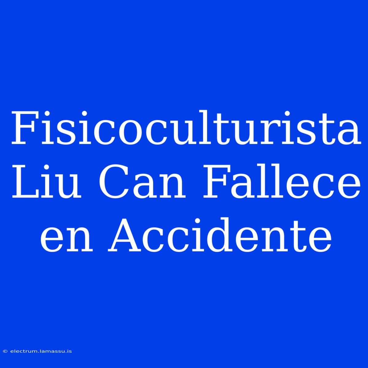 Fisicoculturista Liu Can Fallece En Accidente