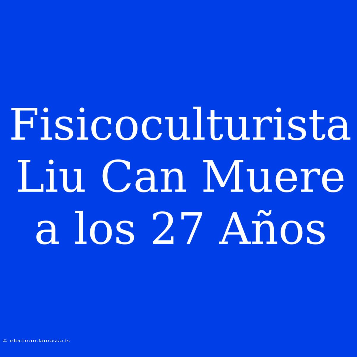 Fisicoculturista Liu Can Muere A Los 27 Años