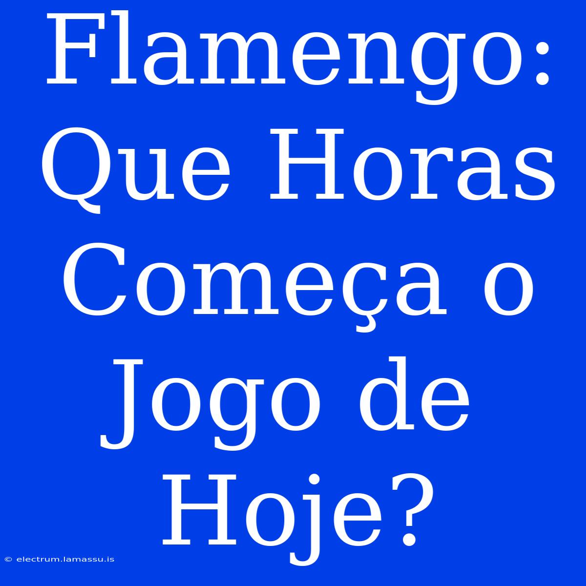 Flamengo: Que Horas Começa O Jogo De Hoje?