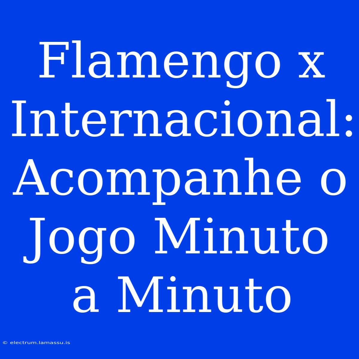 Flamengo X Internacional: Acompanhe O Jogo Minuto A Minuto