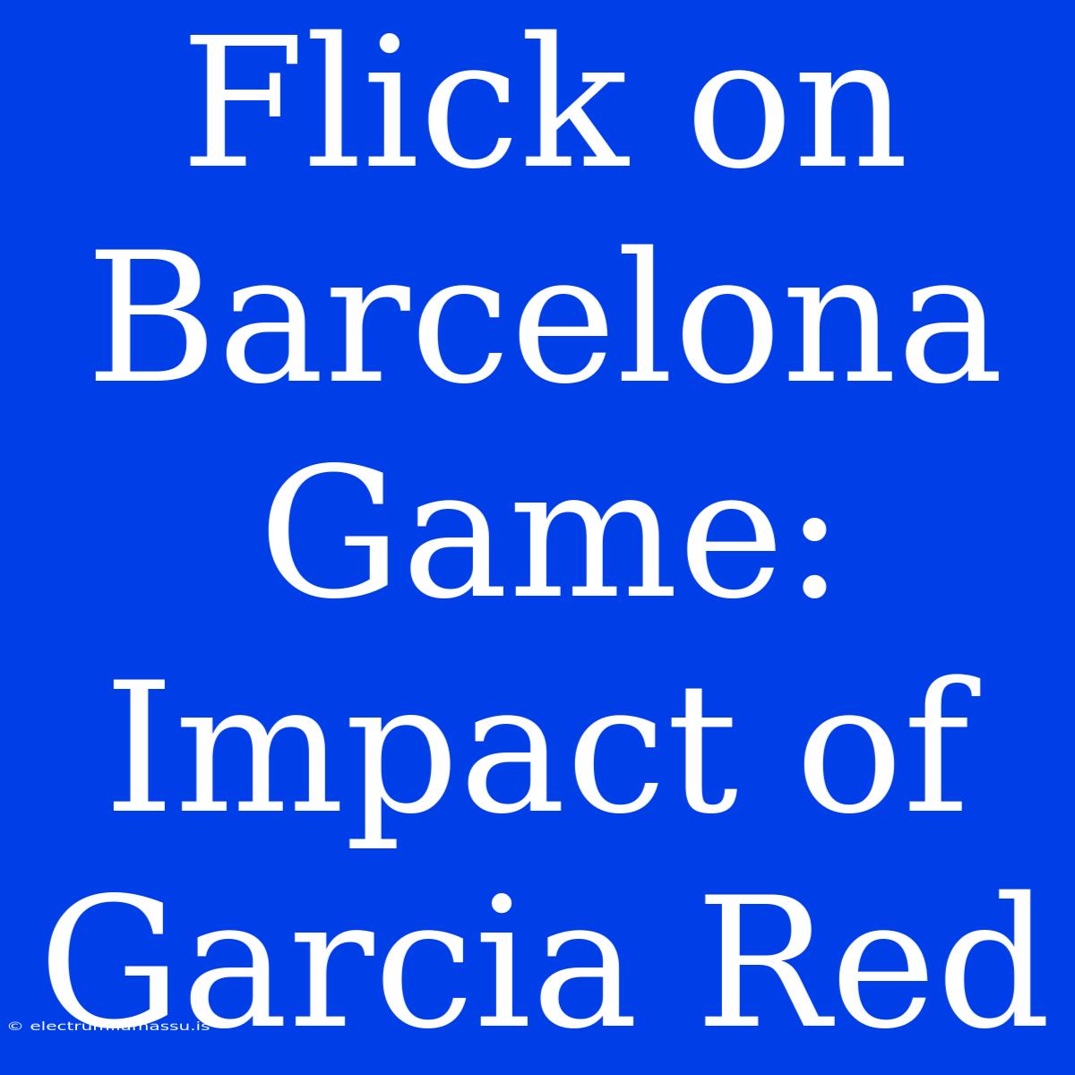 Flick On Barcelona Game: Impact Of Garcia Red