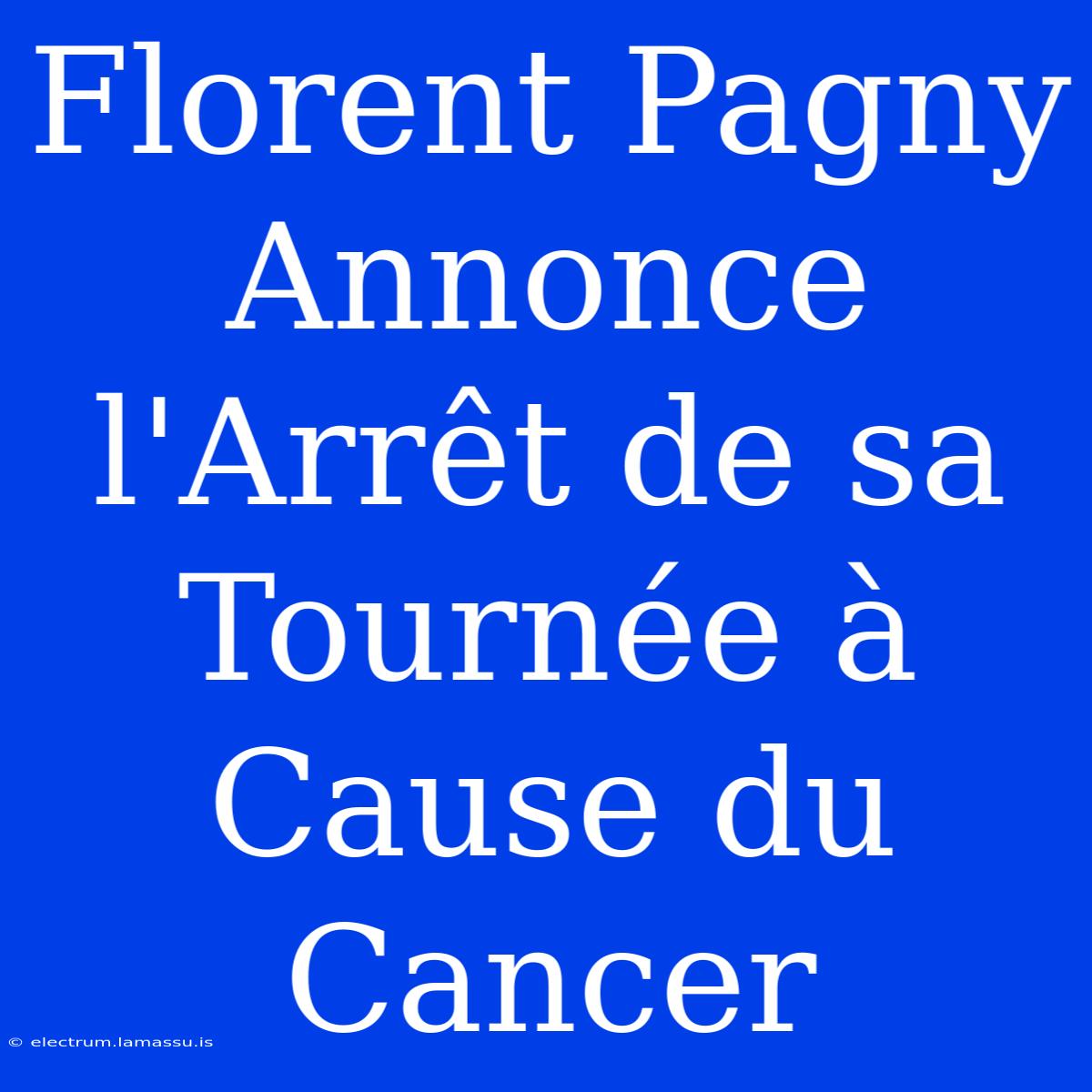 Florent Pagny Annonce L'Arrêt De Sa Tournée À Cause Du Cancer