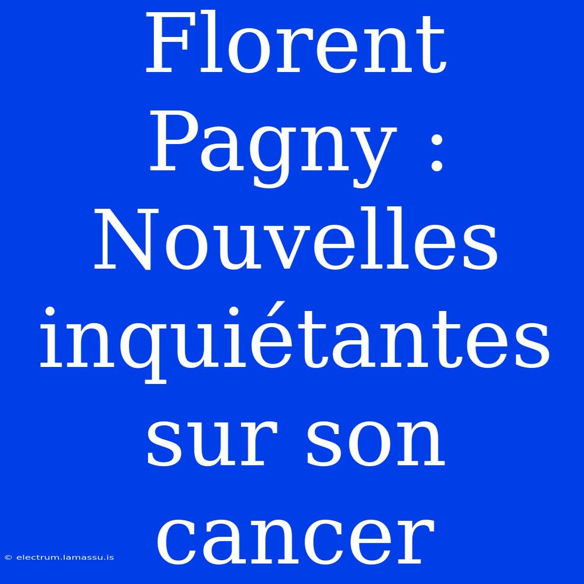 Florent Pagny : Nouvelles Inquiétantes Sur Son Cancer 