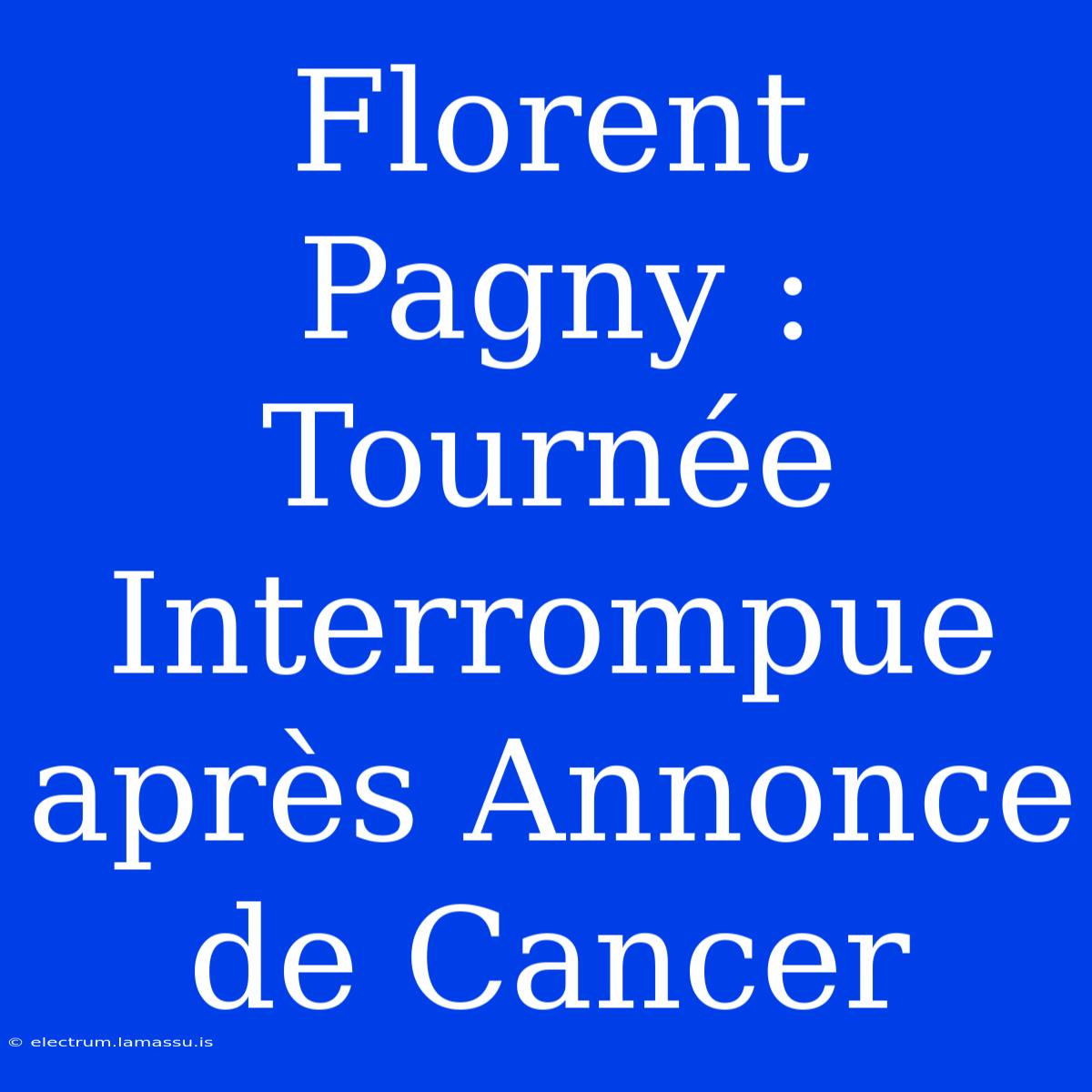 Florent Pagny : Tournée Interrompue Après Annonce De Cancer