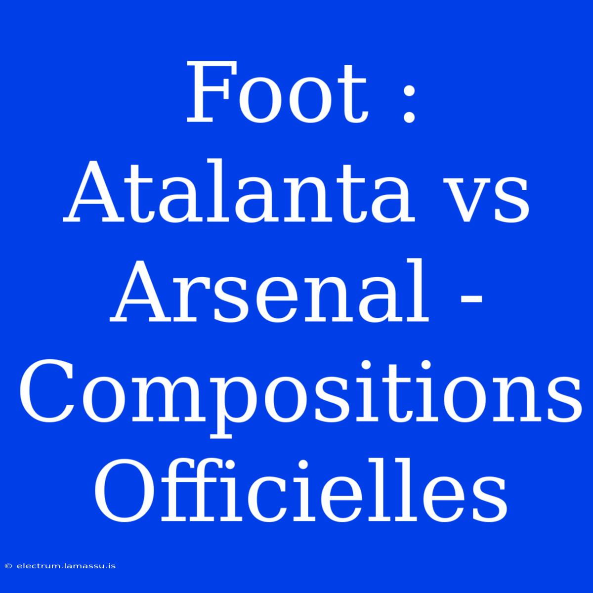 Foot : Atalanta Vs Arsenal - Compositions Officielles