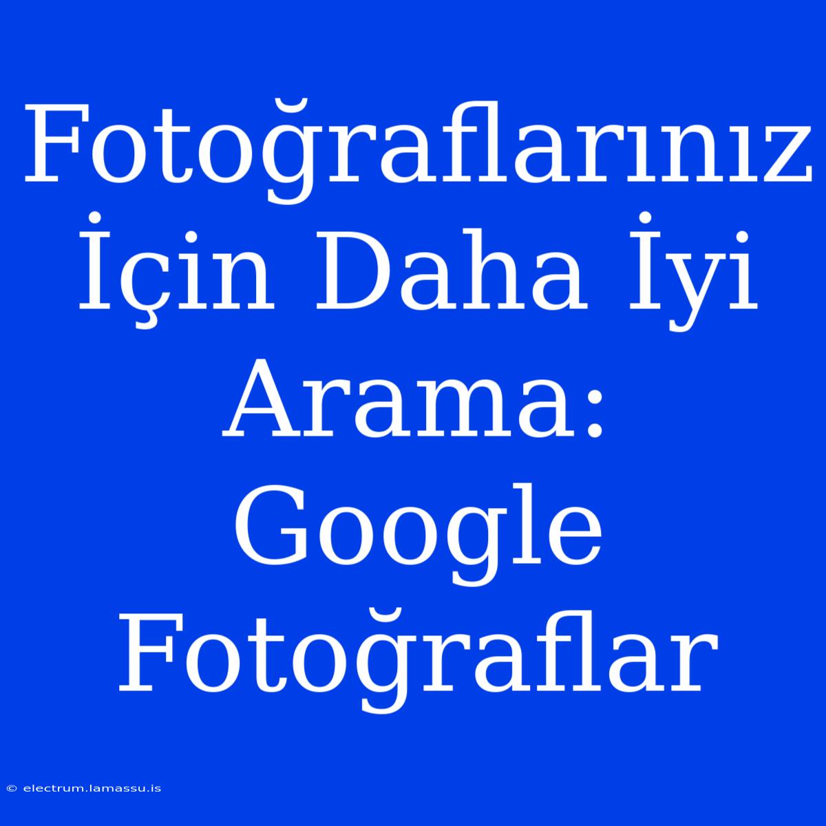 Fotoğraflarınız İçin Daha İyi Arama: Google Fotoğraflar