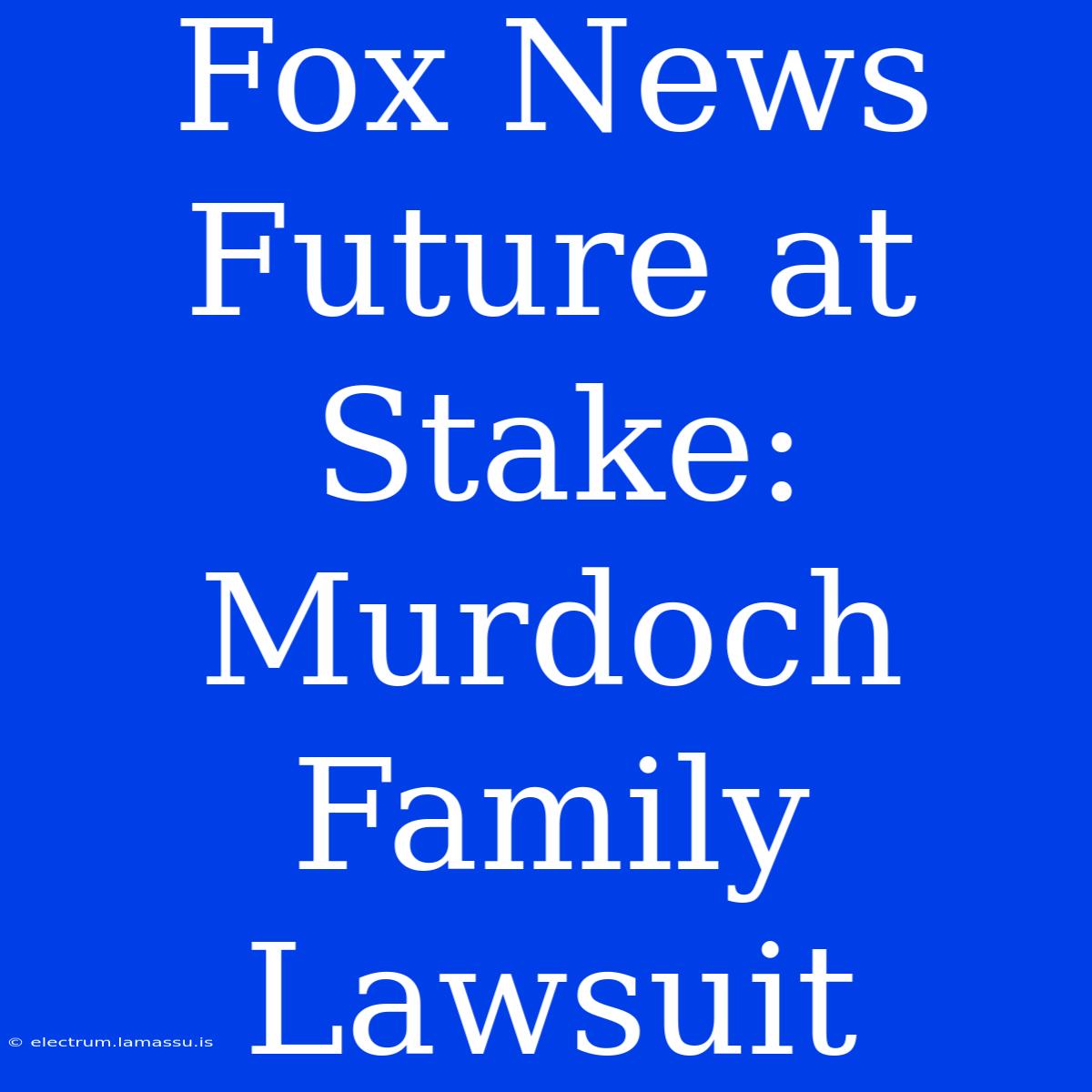 Fox News Future At Stake: Murdoch Family Lawsuit