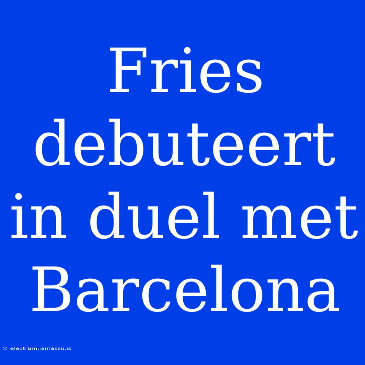 Fries Debuteert In Duel Met Barcelona