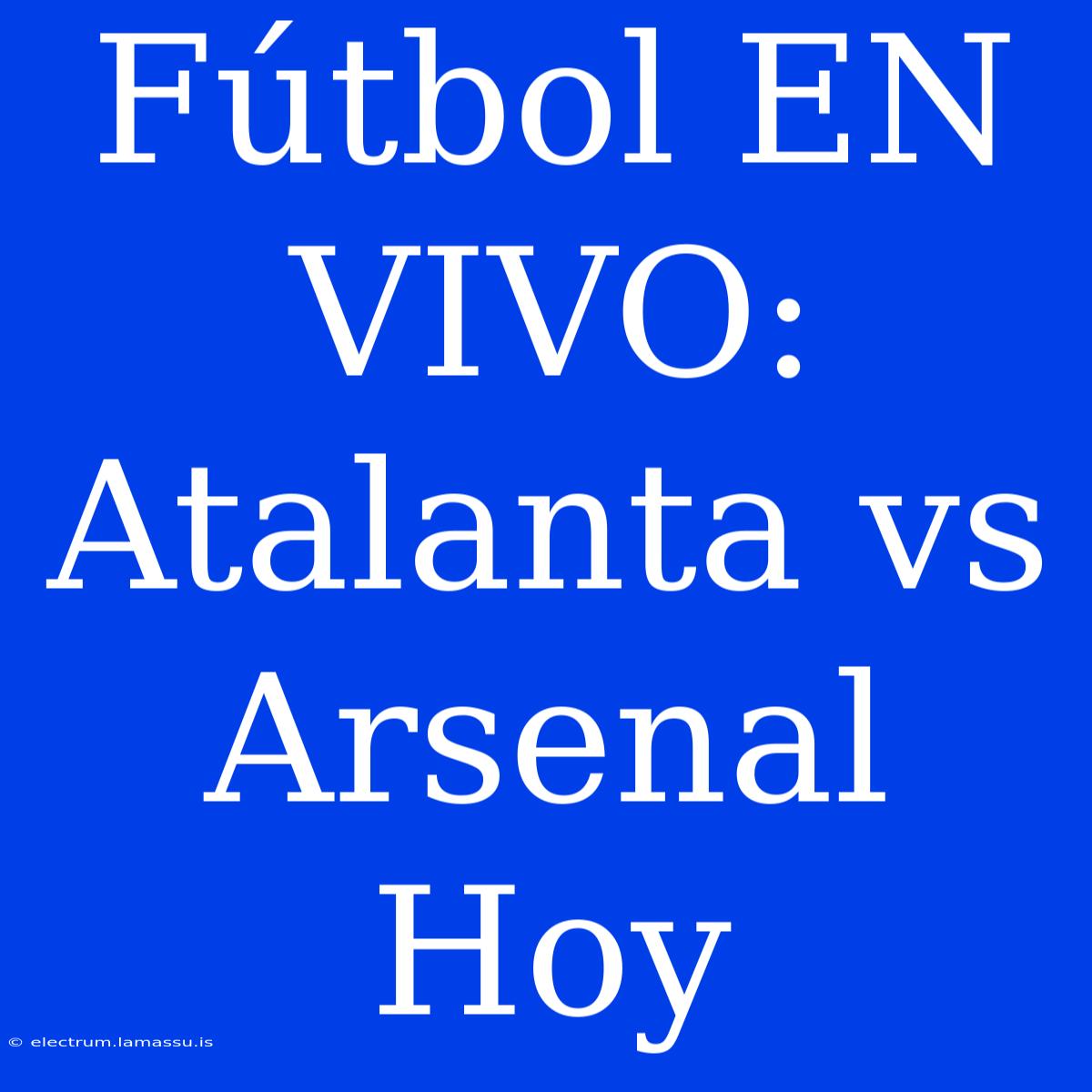 Fútbol EN VIVO: Atalanta Vs Arsenal Hoy