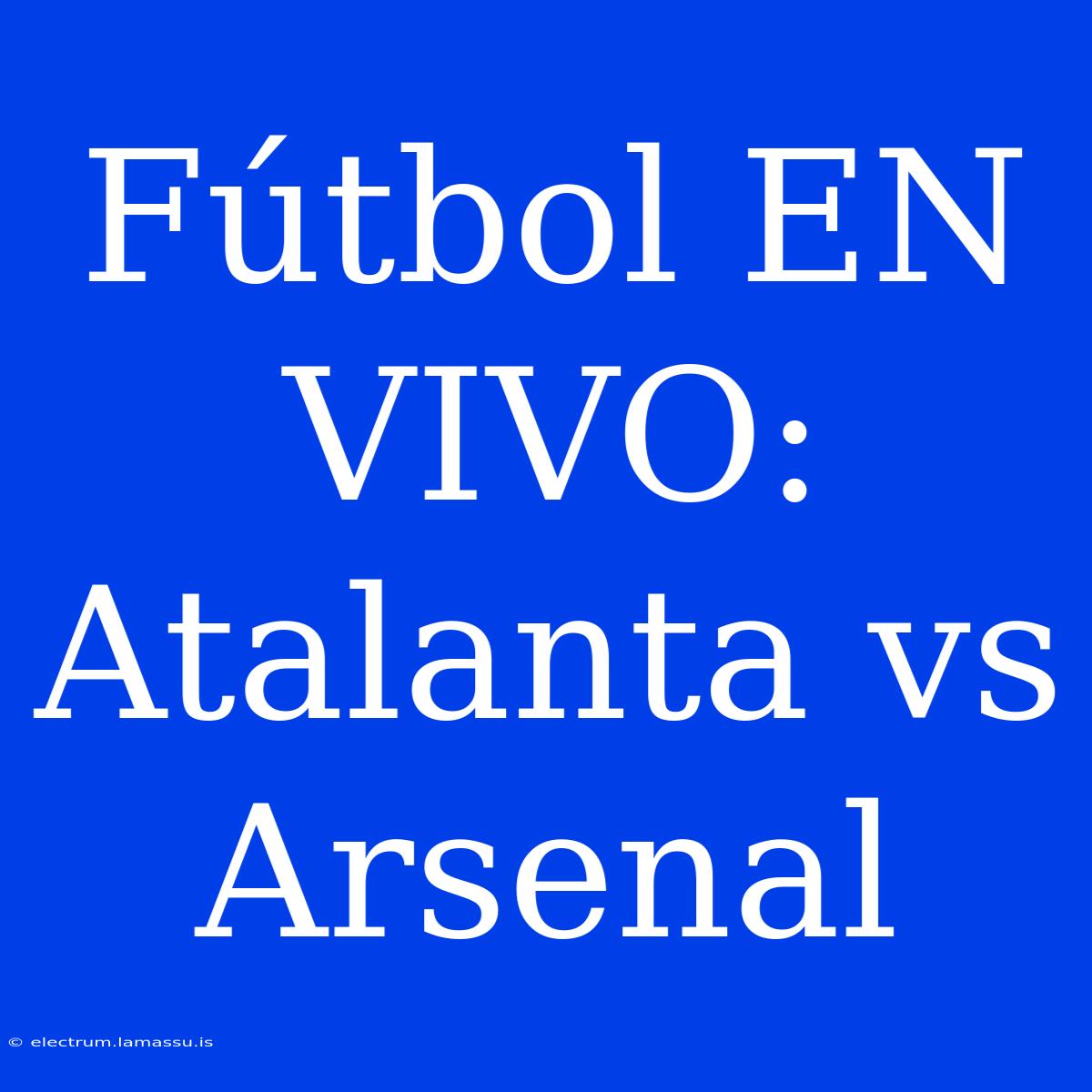 Fútbol EN VIVO: Atalanta Vs Arsenal 