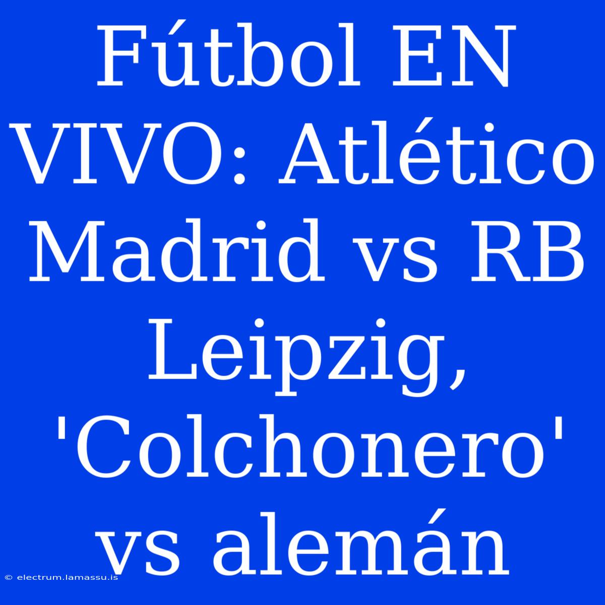 Fútbol EN VIVO: Atlético Madrid Vs RB Leipzig, 'Colchonero' Vs Alemán 