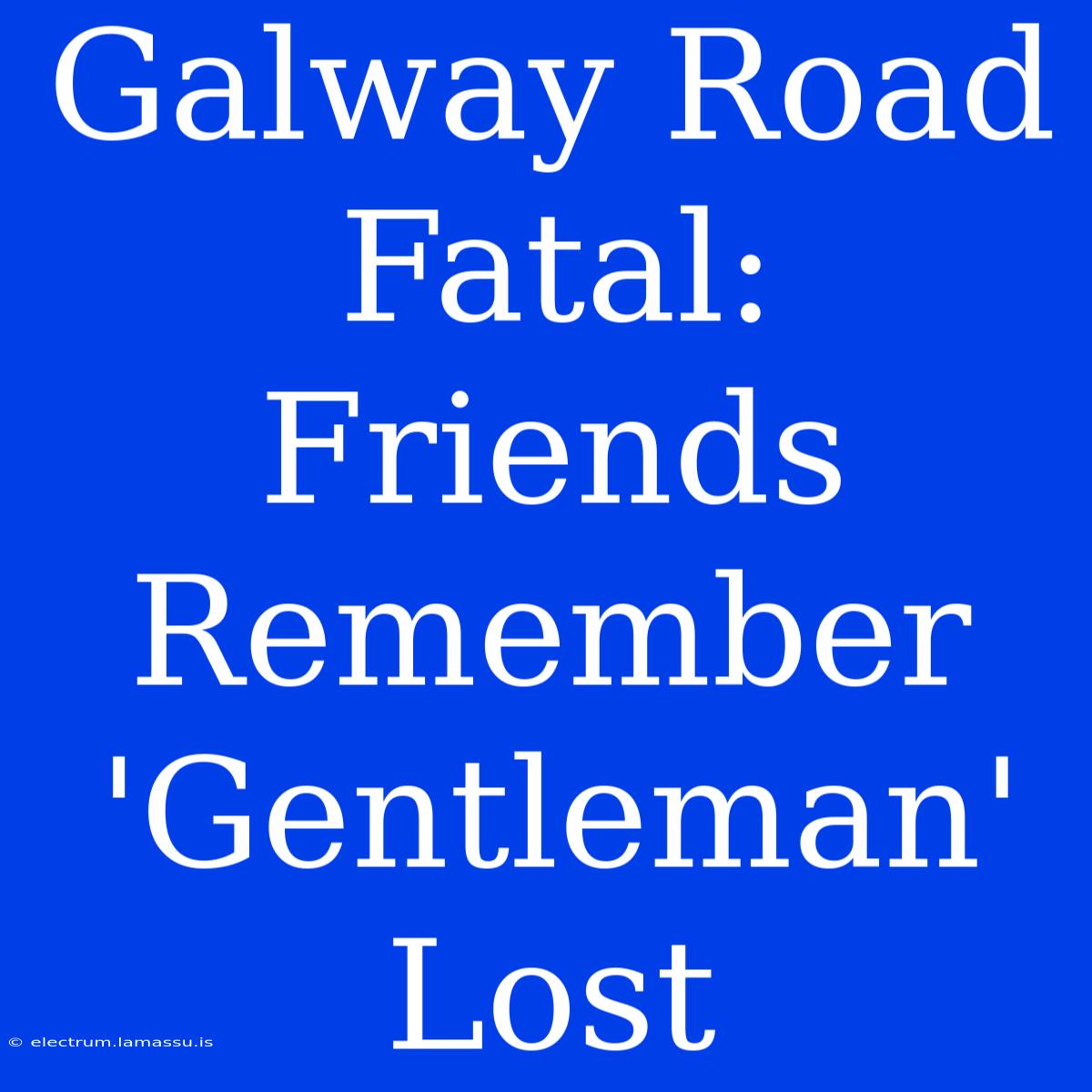 Galway Road Fatal:  Friends Remember 'Gentleman' Lost 