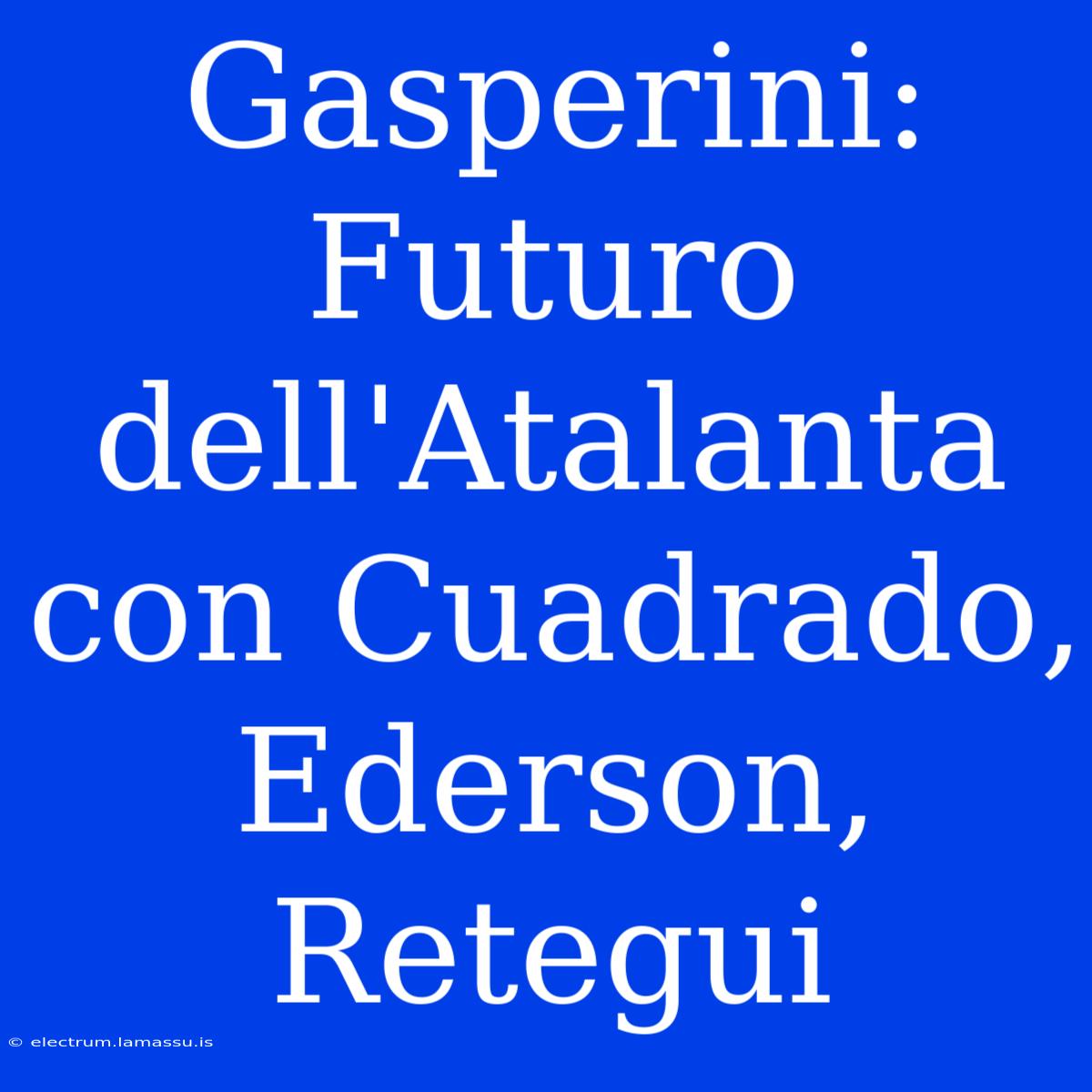 Gasperini: Futuro Dell'Atalanta Con Cuadrado, Ederson, Retegui 