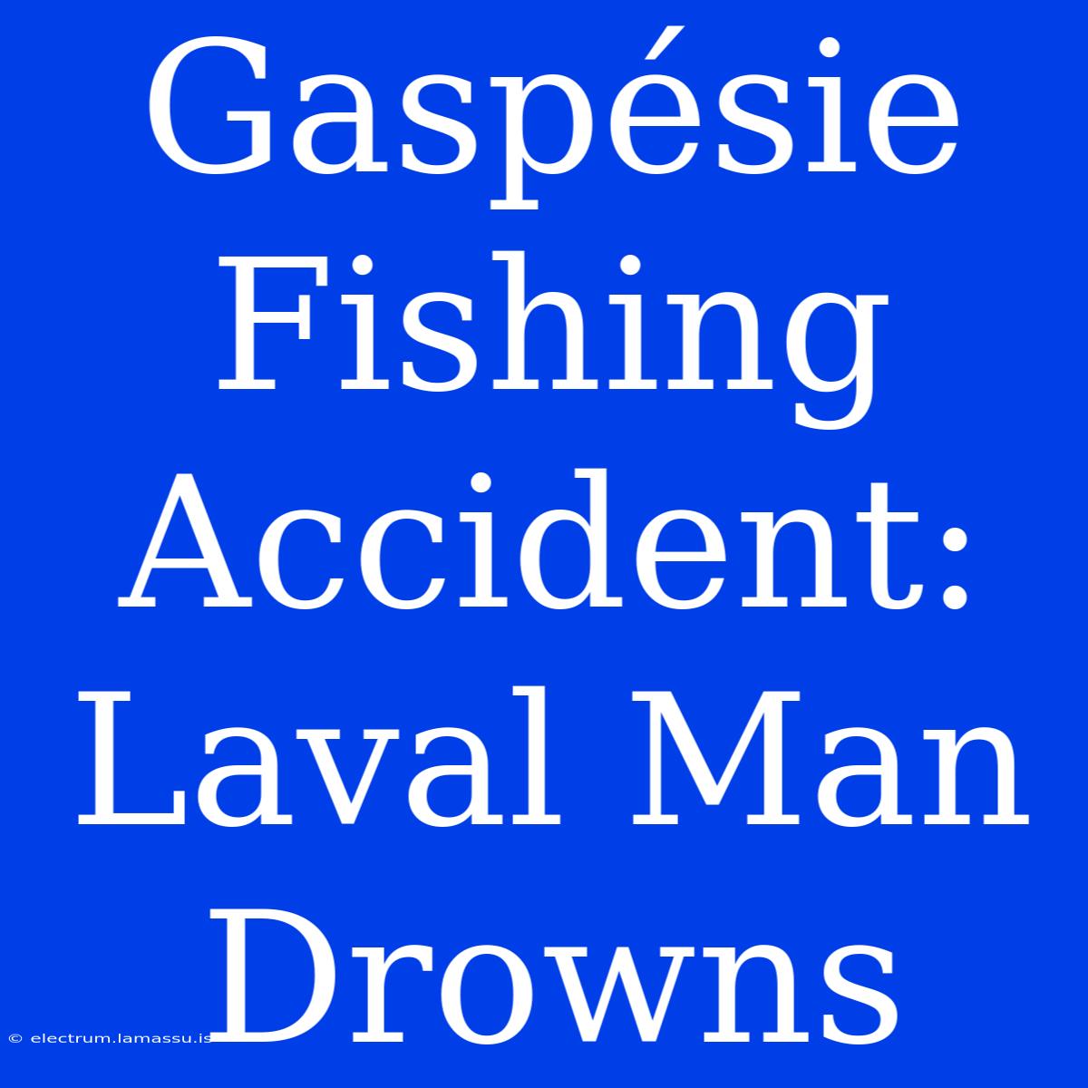 Gaspésie Fishing Accident: Laval Man Drowns 