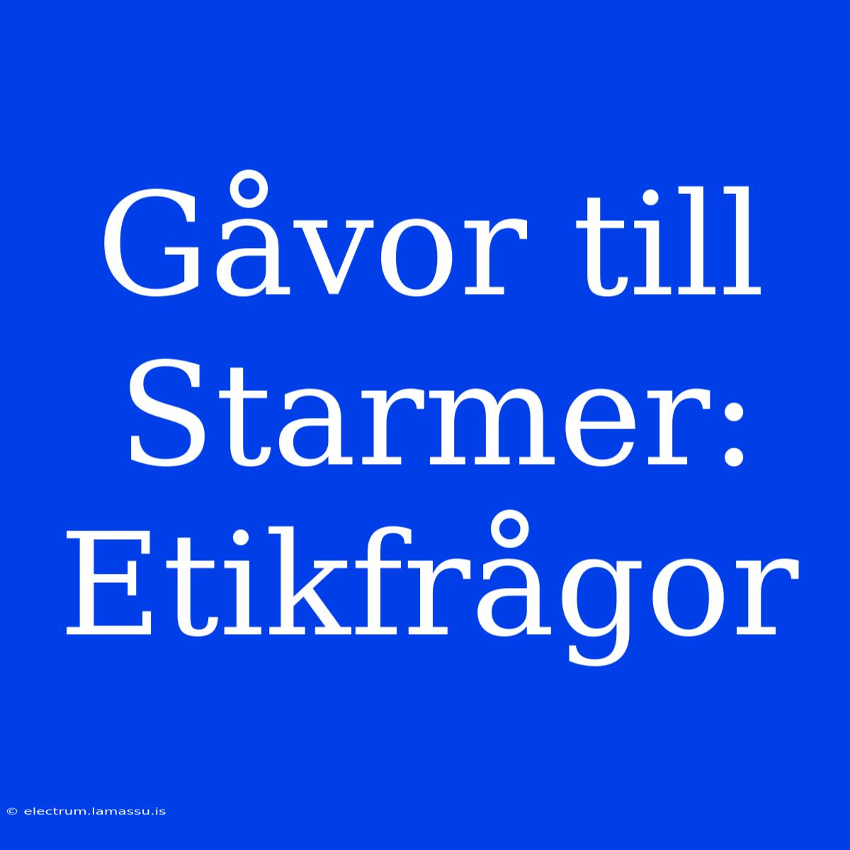 Gåvor Till Starmer: Etikfrågor