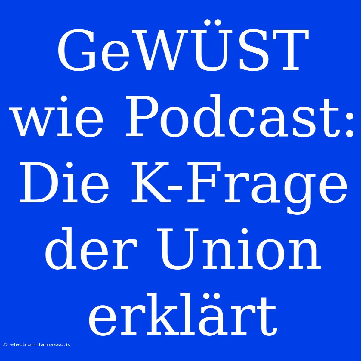 GeWÜST Wie Podcast: Die K-Frage Der Union Erklärt