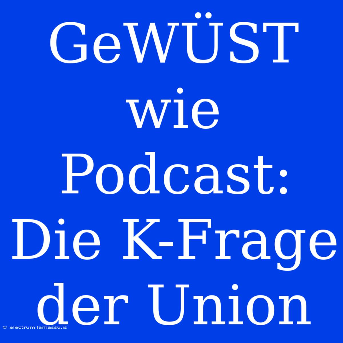 GeWÜST Wie Podcast: Die K-Frage Der Union