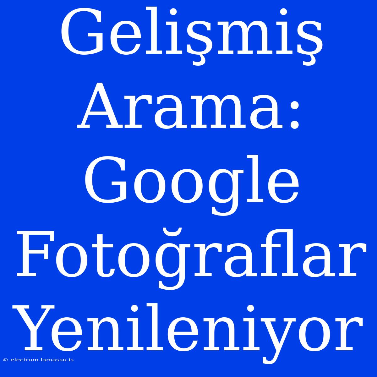 Gelişmiş Arama: Google Fotoğraflar Yenileniyor