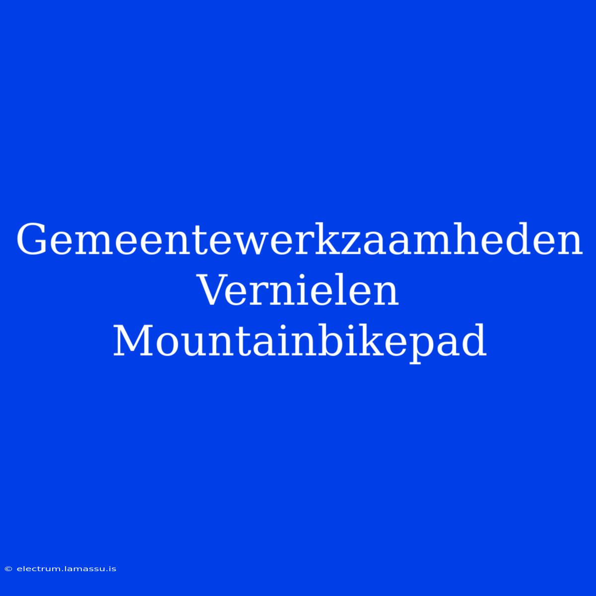 Gemeentewerkzaamheden Vernielen Mountainbikepad