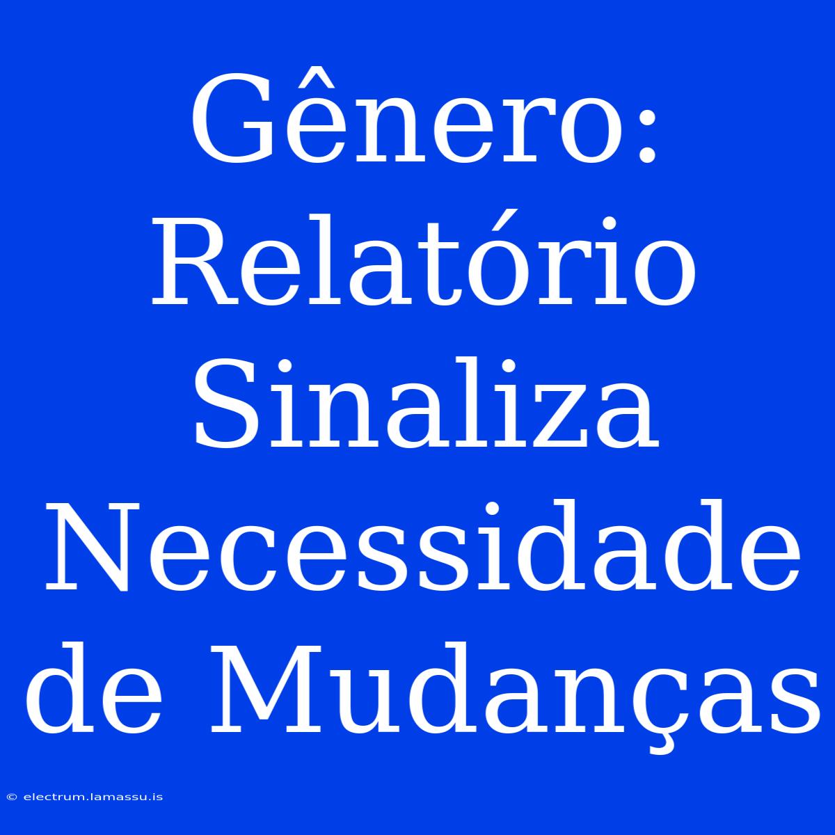 Gênero:  Relatório Sinaliza Necessidade De Mudanças 