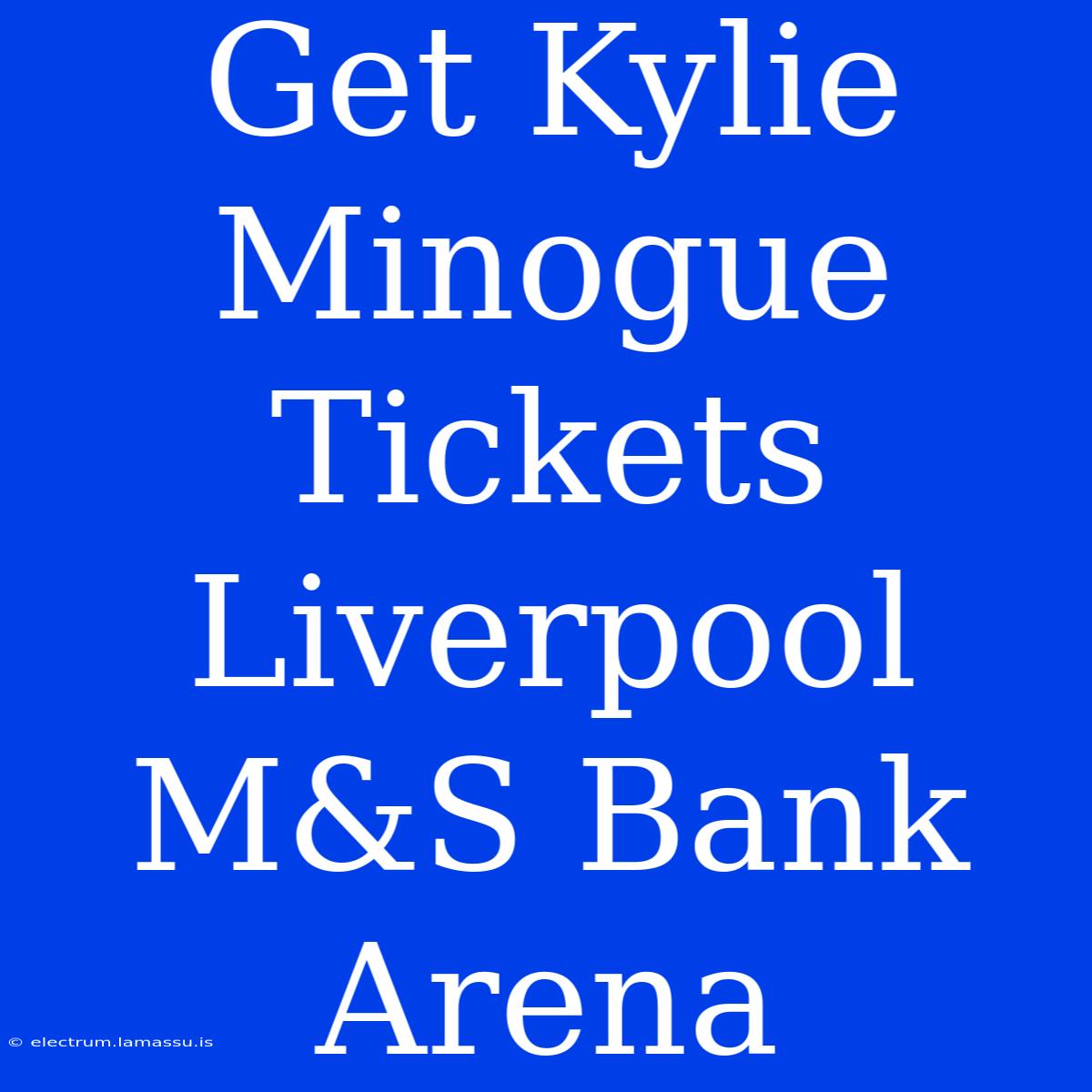 Get Kylie Minogue Tickets Liverpool M&S Bank Arena 